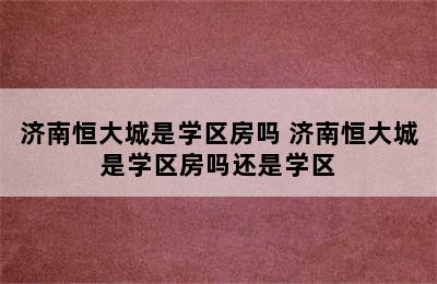 济南恒大城是学区房吗 济南恒大城是学区房吗还是学区